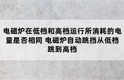 电磁炉在低档和高档运行所消耗的电量是否相同 电磁炉自动跳挡从低档跳到高档